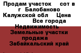 Продам участок 12 сот в г. Балобаново Калужской обл. › Цена ­ 850 000 - Все города Недвижимость » Земельные участки продажа   . Забайкальский край